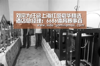 刘宗为任命上海红塔豪华精选酒店总经理:6686体育赛事直播(图1) 6686电竞赛事